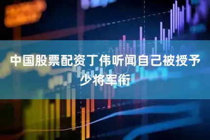 中国股票配资丁伟听闻自己被授予少将军衔