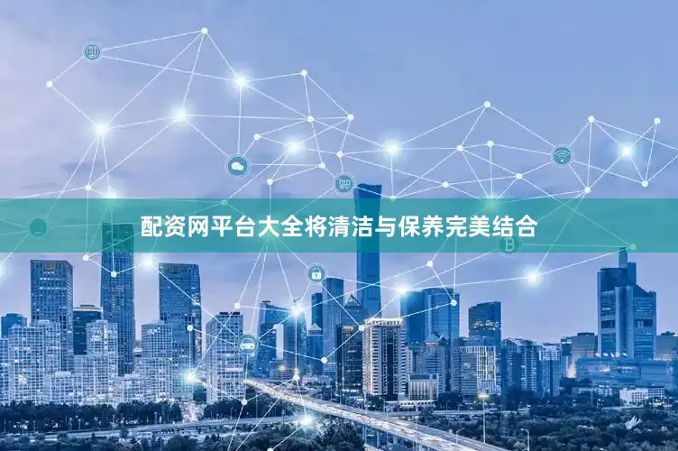 配资网平台大全将清洁与保养完美结合