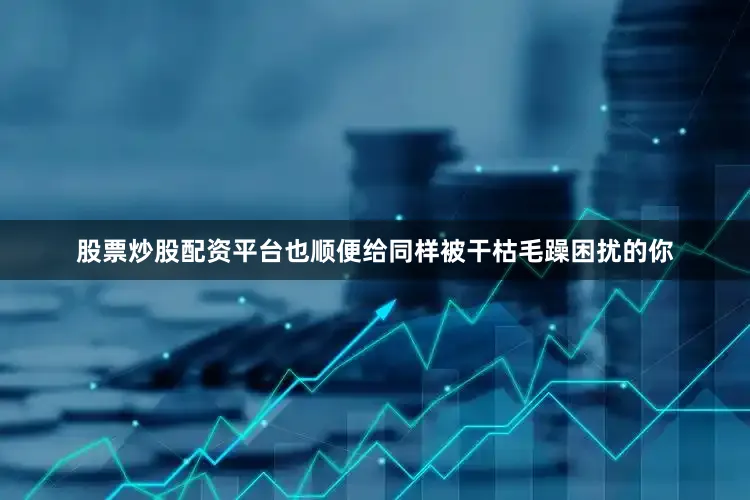 股票炒股配资平台也顺便给同样被干枯毛躁困扰的你