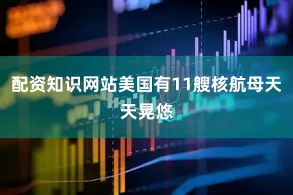 配资知识网站美国有11艘核航母天天晃悠