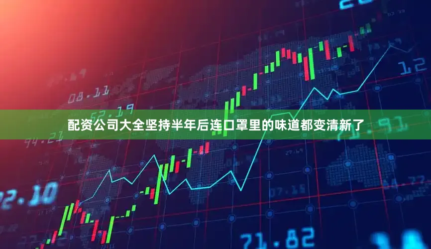 配资公司大全坚持半年后连口罩里的味道都变清新了