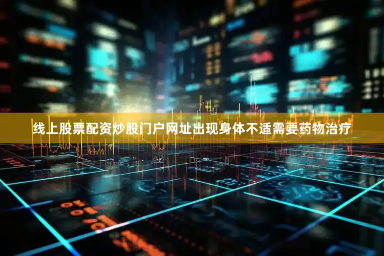 线上股票配资炒股门户网址出现身体不适需要药物治疗