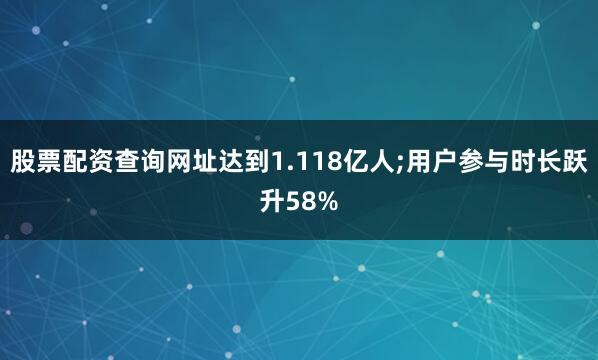 股票配资查询网址达到1.118亿人;用户参与时长跃升58%