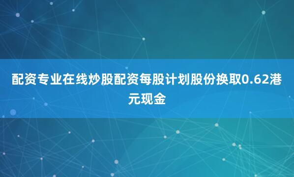 配资专业在线炒股配资每股计划股份换取0.62港元现金