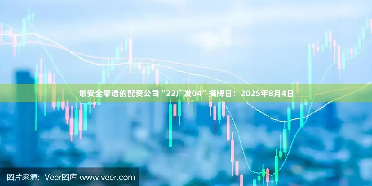 最安全靠谱的配资公司“22广发04”摘牌日：2025年8月4日