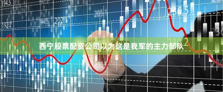 西宁股票配资公司以为这是我军的主力部队