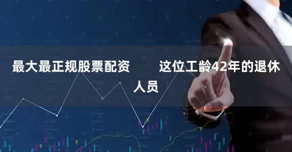 最大最正规股票配资        这位工龄42年的退休人员