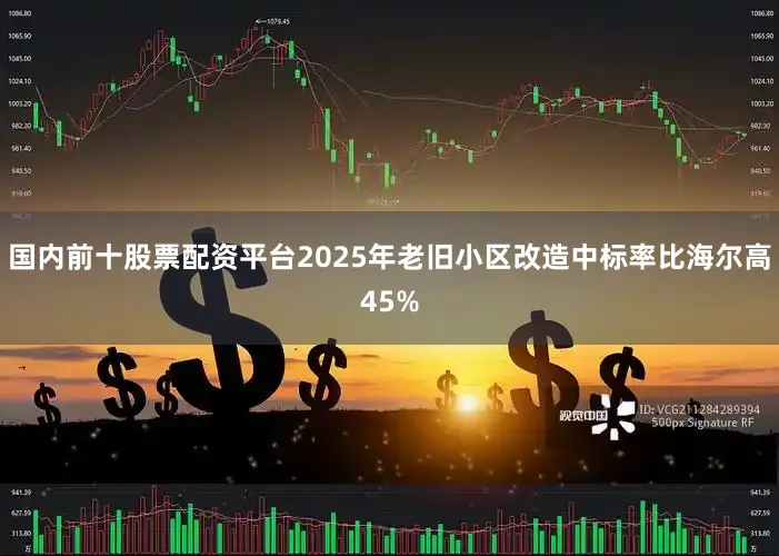 国内前十股票配资平台2025年老旧小区改造中标率比海尔高45%