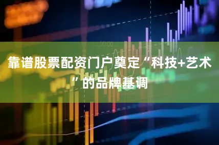 靠谱股票配资门户奠定“科技+艺术”的品牌基调