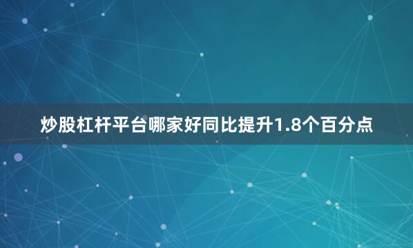 炒股杠杆平台哪家好同比提升1.8个百分点