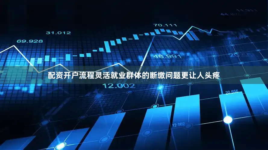 配资开户流程灵活就业群体的断缴问题更让人头疼