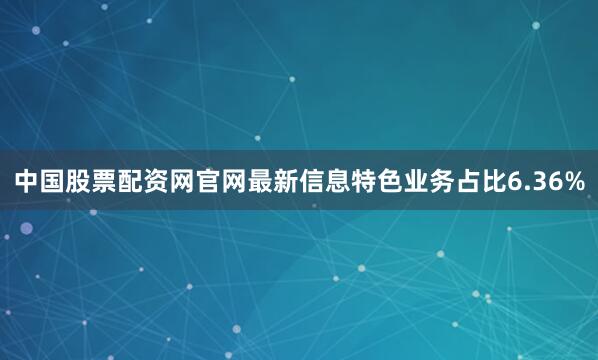 中国股票配资网官网最新信息特色业务占比6.36%