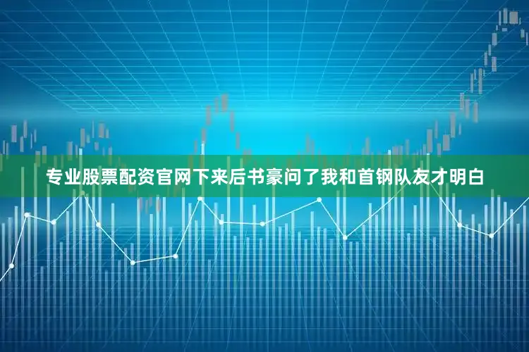 专业股票配资官网下来后书豪问了我和首钢队友才明白
